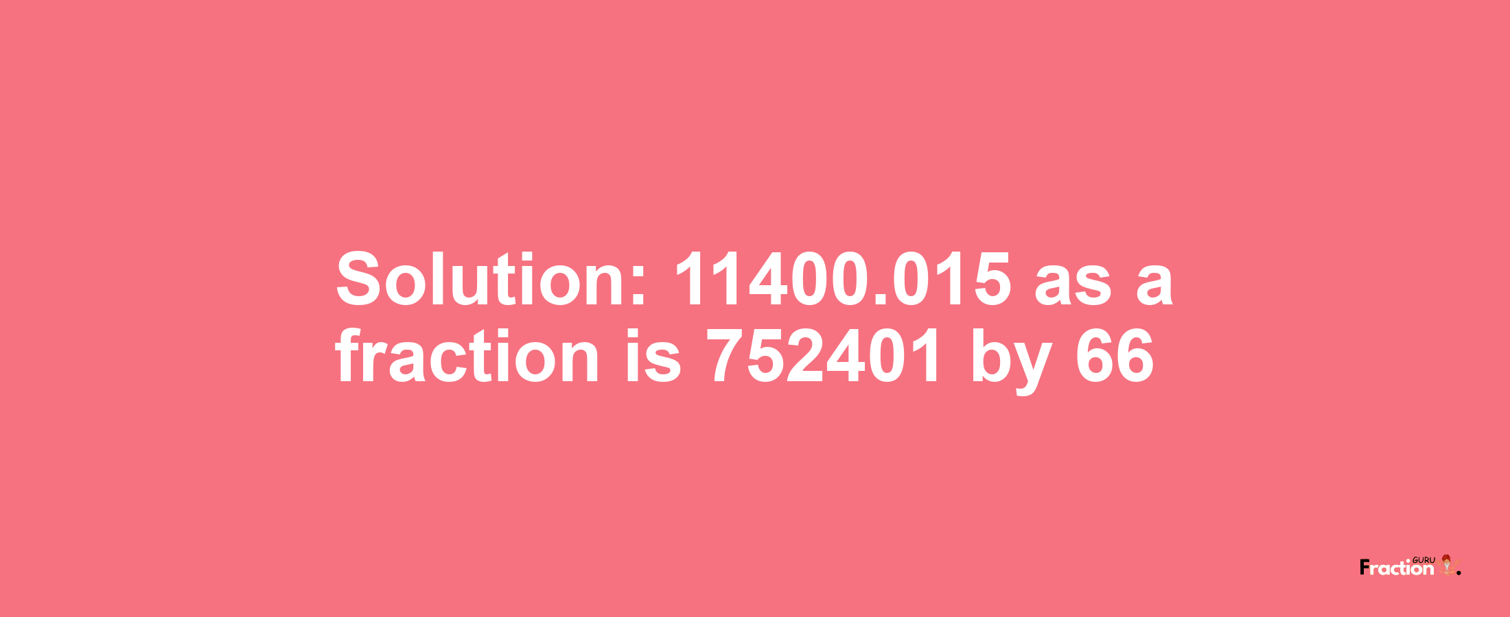 Solution:11400.015 as a fraction is 752401/66